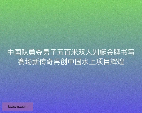 中国队勇夺男子五百米双人划艇金牌书写赛场新传奇再创中国水上项目辉煌