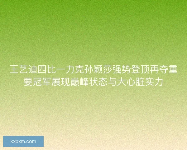 王艺迪四比一力克孙颖莎强势登顶再夺重要冠军展现巅峰状态与大心脏实力