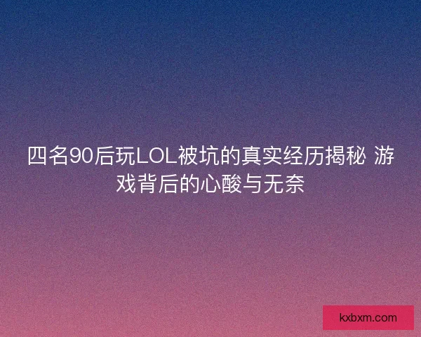 四名90后玩LOL被坑的真实经历揭秘 游戏背后的心酸与无奈
