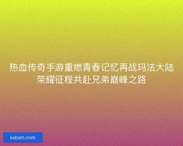 热血传奇手游重燃青春记忆再战玛法大陆荣耀征程共赴兄弟巅峰之路