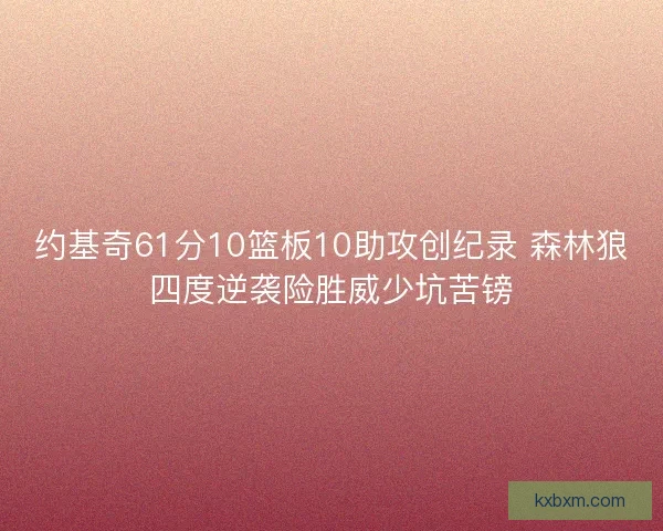 约基奇61分10篮板10助攻创纪录 森林狼四度逆袭险胜威少坑苦镑