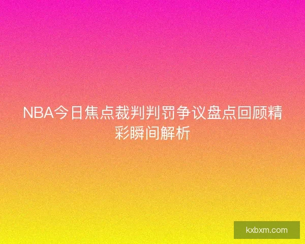 NBA今日焦点裁判判罚争议盘点回顾精彩瞬间解析