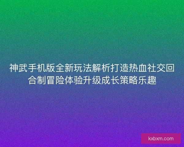 神武手机版全新玩法解析打造热血社交回合制冒险体验升级成长策略乐趣